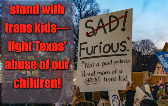 picture of protest with signed reading Furious proud mom of a great 
                trans kid, red text on left saying stand with trans kids--fight Texas'
                abuse of our children!